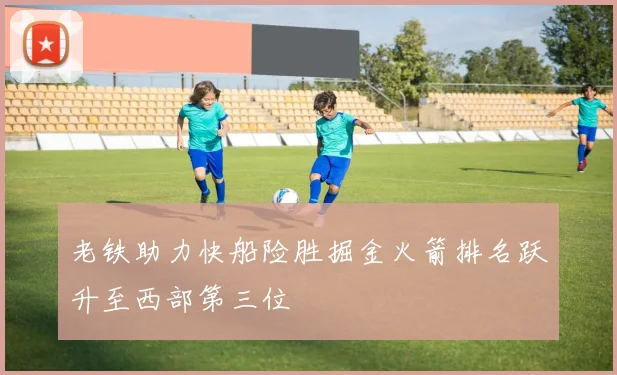 老铁助力快船险胜掘金火箭排名跃升至西部第三位
