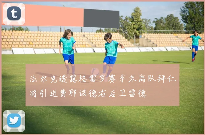 法尔克透露格雷罗赛季末离队拜仁将引进费耶诺德右后卫雷德
