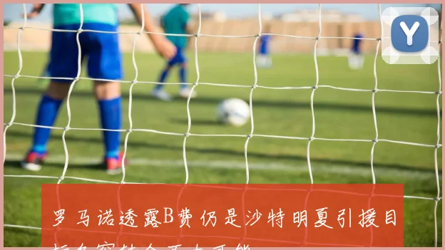 罗马诺透露B费仍是沙特明夏引援目标冬窗转会不太可能