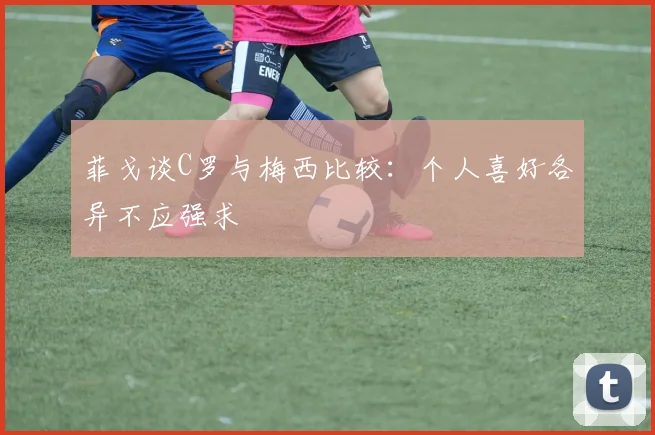 菲戈谈C罗与梅西比较：个人喜好各异不应强求
