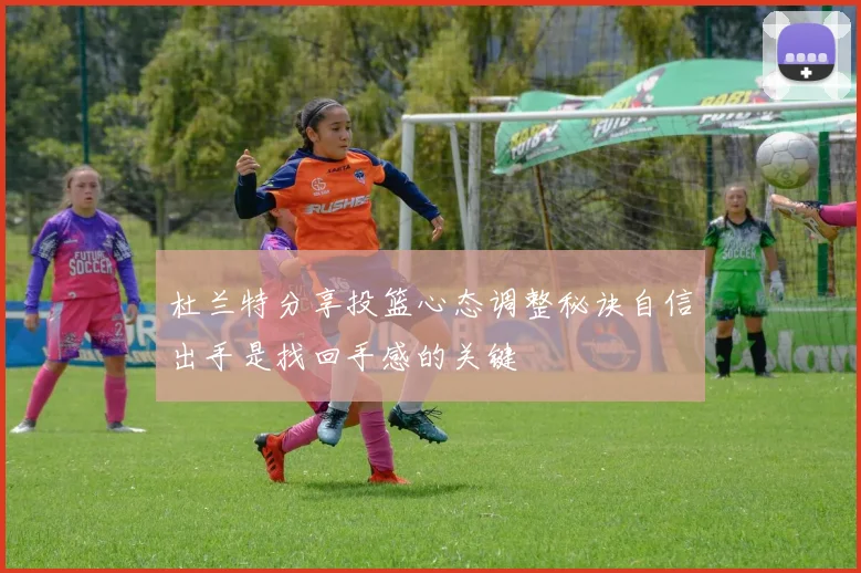 杜兰特分享投篮心态调整秘诀自信出手是找回手感的关键