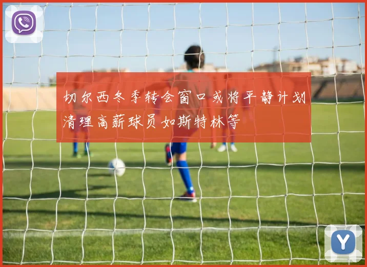 切尔西冬季转会窗口或将平静计划清理高薪球员如斯特林等