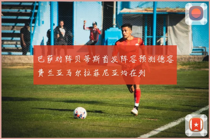 巴萨对阵贝蒂斯首发阵容预测德容费兰亚马尔拉菲尼亚均在列