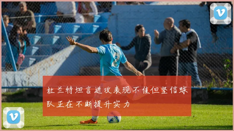 杜兰特坦言进攻表现不佳但坚信球队正在不断提升实力