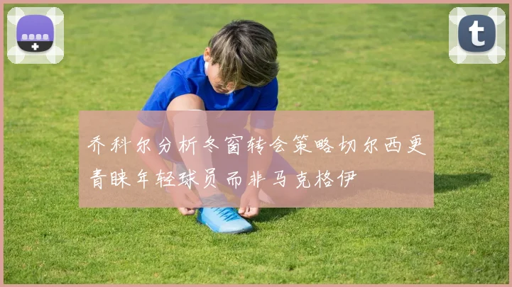 乔科尔分析冬窗转会策略切尔西更青睐年轻球员而非马克格伊