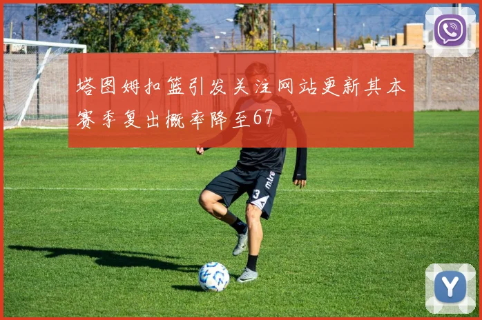 塔图姆扣篮引发关注网站更新其本赛季复出概率降至67
