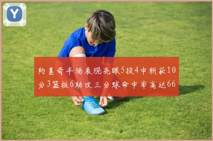 约基奇半场表现亮眼5投4中斩获10分3篮板6助攻三分球命中率高达667