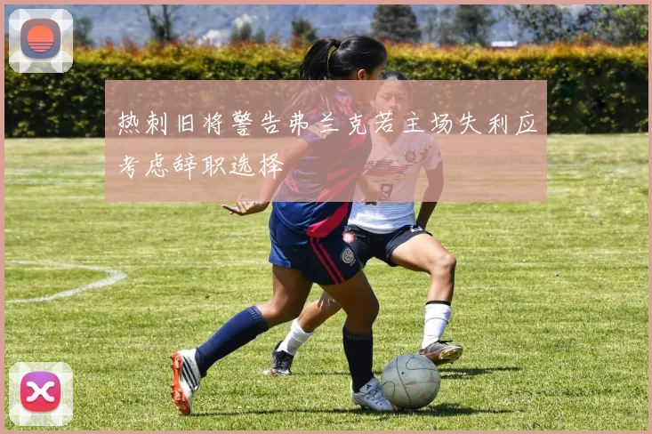 热刺旧将警告弗兰克若主场失利应考虑辞职选择