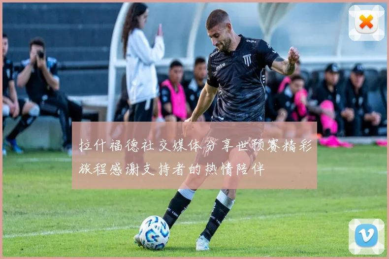 拉什福德社交媒体分享世预赛精彩旅程感谢支持者的热情陪伴
