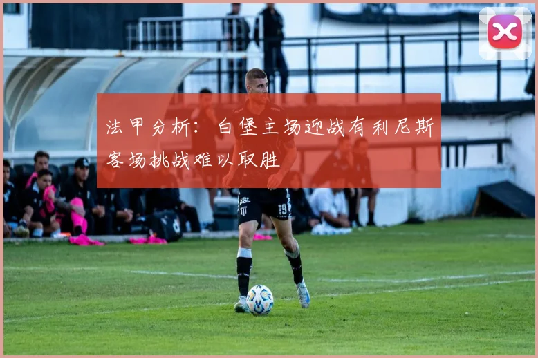法甲分析：白堡主场迎战有利尼斯客场挑战难以取胜