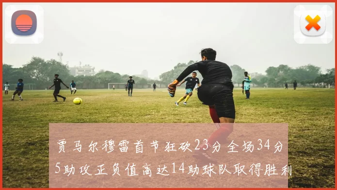 贾马尔穆雷首节狂砍23分全场34分5助攻正负值高达14助球队取得胜利