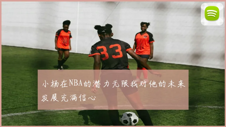 小杨在NBA的潜力无限我对他的未来发展充满信心