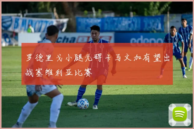 罗德里戈小腿无碍卡马文加有望出战塞维利亚比赛