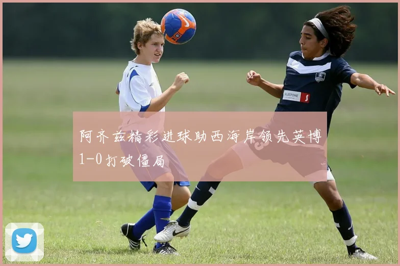阿齐兹精彩进球助西海岸领先英博1-0打破僵局