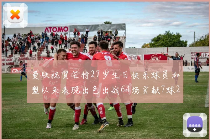曼联祝贺芒特27岁生日快乐球员加盟以来表现出色出战64场贡献7球2助