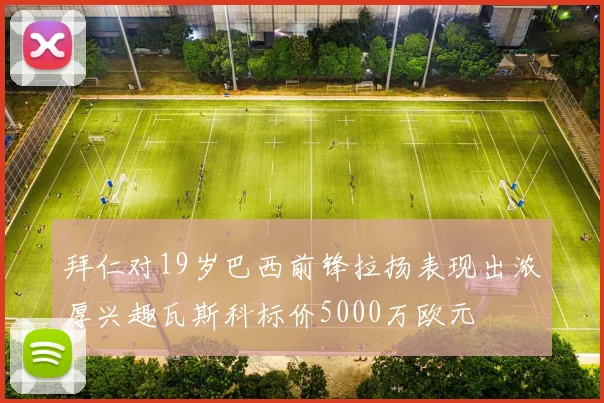 拜仁对19岁巴西前锋拉扬表现出浓厚兴趣瓦斯科标价5000万欧元