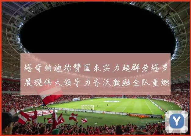 塔奇纳迪称赞国米实力超群劳塔罗展现伟大领导力齐沃激励全队重燃斗志
