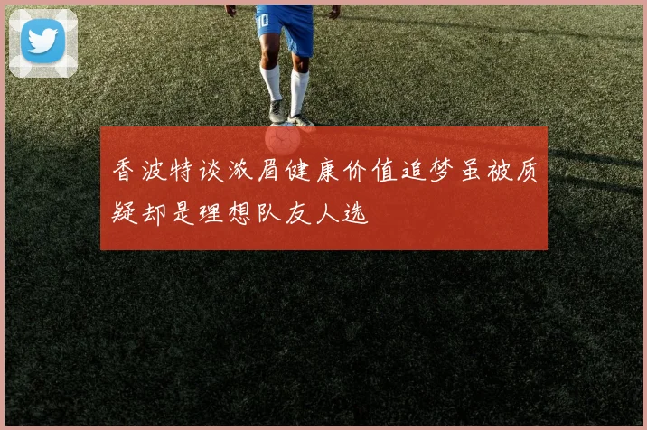 香波特谈浓眉健康价值追梦虽被质疑却是理想队友人选