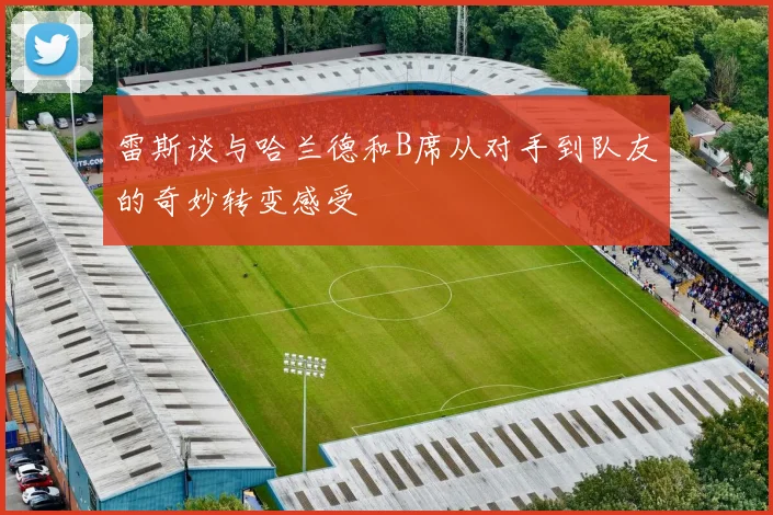 雷斯谈与哈兰德和B席从对手到队友的奇妙转变感受