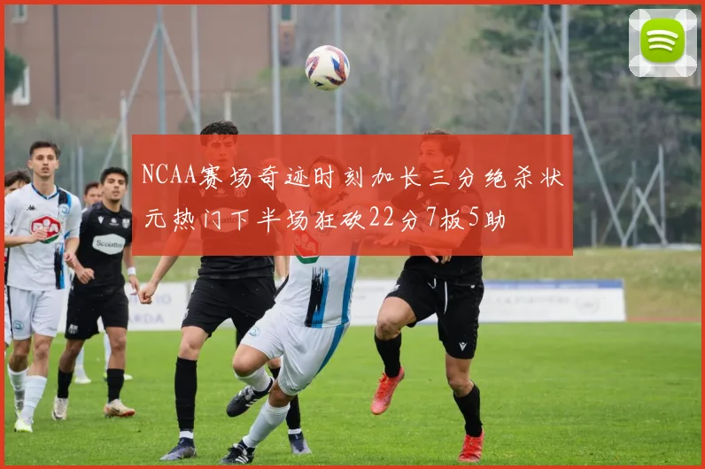 NCAA赛场奇迹时刻加长三分绝杀状元热门下半场狂砍22分7板5助