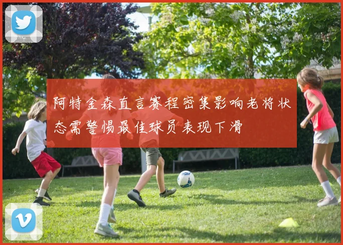 阿特金森直言赛程密集影响老将状态需警惕最佳球员表现下滑