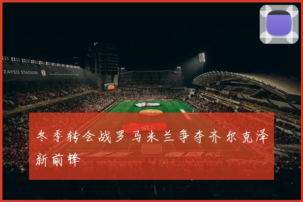 冬季转会战罗马米兰争夺齐尔克泽新前锋