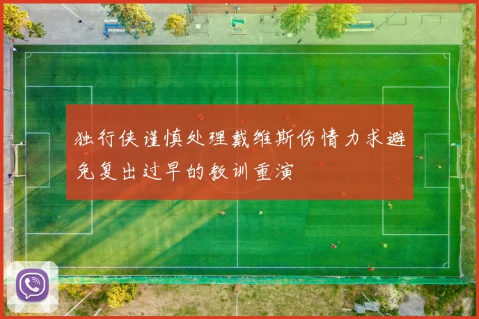 独行侠谨慎处理戴维斯伤情力求避免复出过早的教训重演