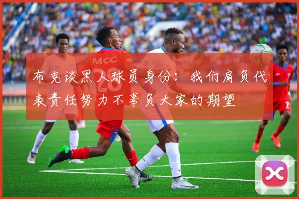布克谈黑人球员身份：我们肩负代表责任努力不辜负大家的期望