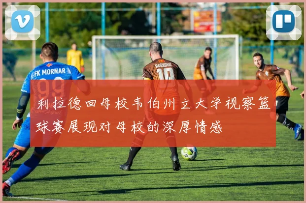 利拉德回母校韦伯州立大学视察篮球赛展现对母校的深厚情感