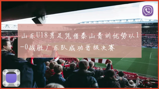 山东U18男足凭借泰山青训优势以1-0战胜广东队成功晋级决赛