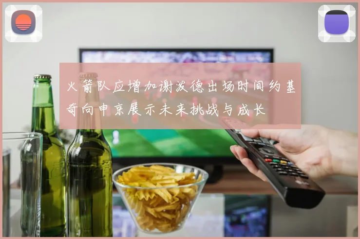 火箭队应增加谢泼德出场时间约基奇向申京展示未来挑战与成长