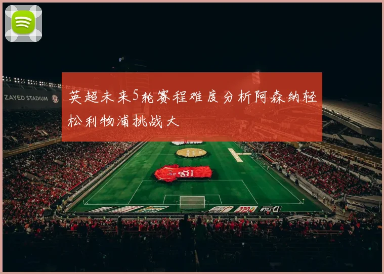 英超未来5轮赛程难度分析阿森纳轻松利物浦挑战大