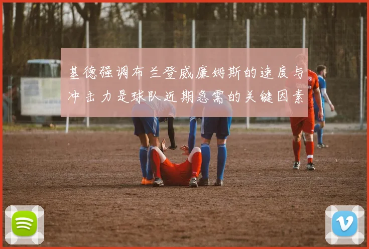 基德强调布兰登威廉姆斯的速度与冲击力是球队近期急需的关键因素