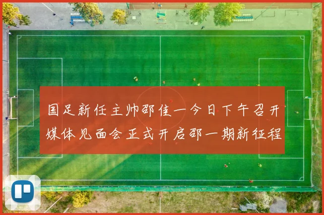国足新任主帅邵佳一今日下午召开媒体见面会正式开启邵一期新征程