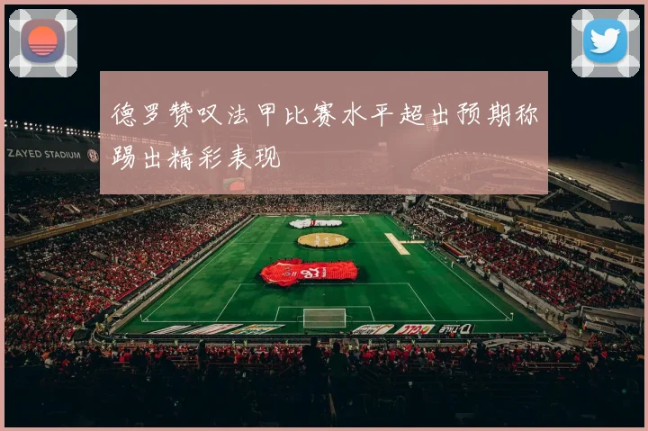 德罗赞叹法甲比赛水平超出预期称踢出精彩表现