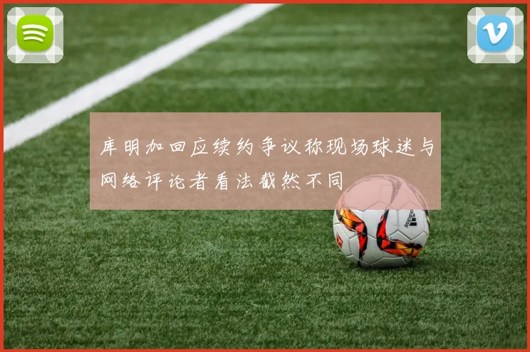 库明加回应续约争议称现场球迷与网络评论者看法截然不同