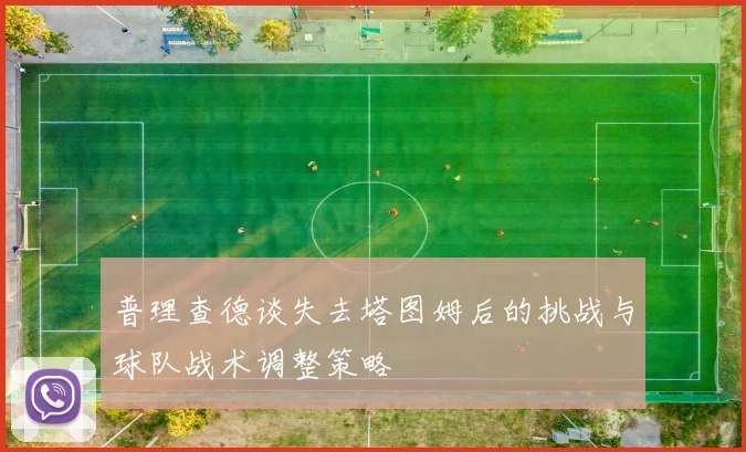普理查德谈失去塔图姆后的挑战与球队战术调整策略