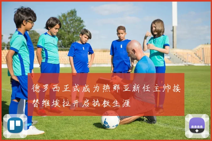 德罗西正式成为热那亚新任主帅接替维埃拉开启执教生涯
