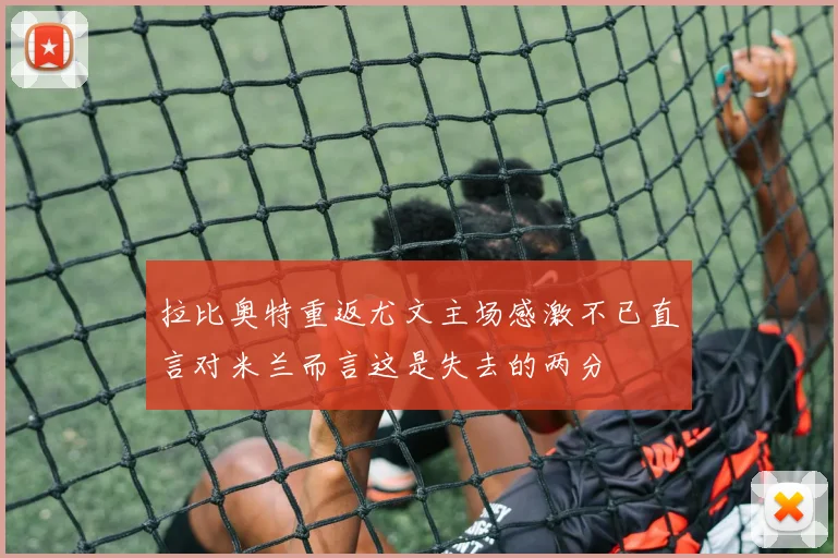拉比奥特重返尤文主场感激不已直言对米兰而言这是失去的两分