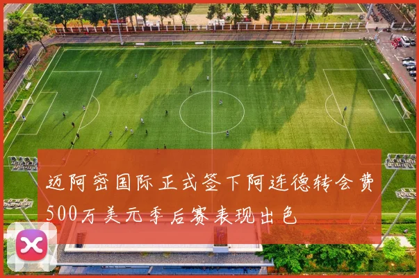 迈阿密国际正式签下阿连德转会费500万美元季后赛表现出色
