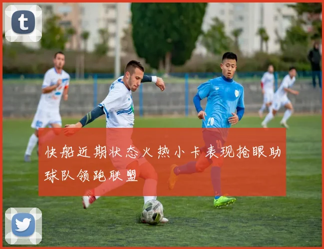 快船近期状态火热小卡表现抢眼助球队领跑联盟