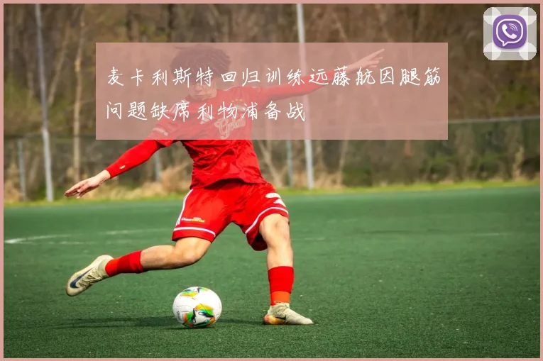麦卡利斯特回归训练远藤航因腿筋问题缺席利物浦备战