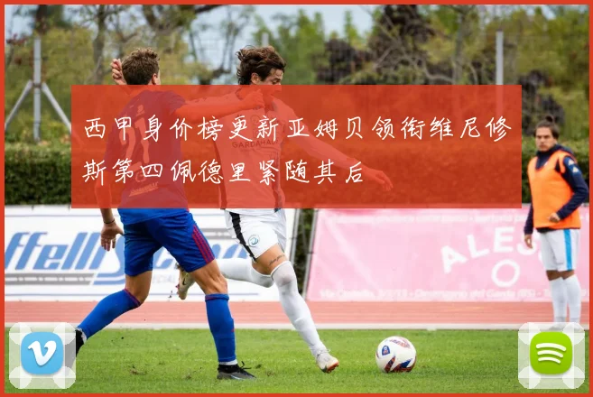 西甲身价榜更新亚姆贝领衔维尼修斯第四佩德里紧随其后