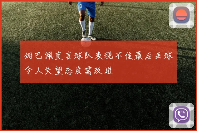 姆巴佩直言球队表现不佳最后丢球令人失望态度需改进