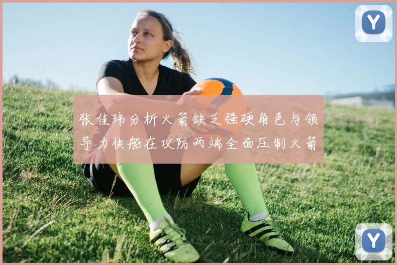 张佳玮分析火箭缺乏强硬角色与领导力快船在攻防两端全面压制火箭表现