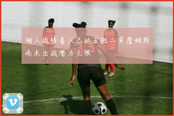 湖人战绩喜人已达五胜二负詹姆斯尚未出战潜力无限